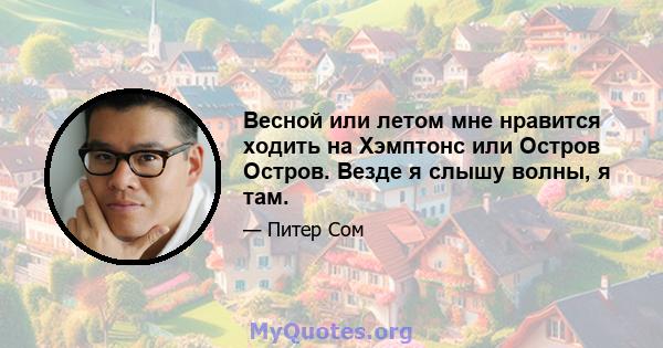 Весной или летом мне нравится ходить на Хэмптонс или Остров Остров. Везде я слышу волны, я там.