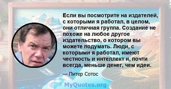 Если вы посмотрите на издателей, с которыми я работал, в целом, они отличная группа. Создание не похоже на любое другое издательство, о котором вы можете подумать. Люди, с которыми я работал, имеют честность и интеллект 