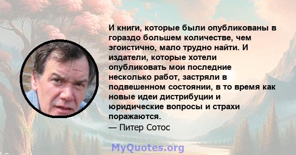 И книги, которые были опубликованы в гораздо большем количестве, чем эгоистично, мало трудно найти. И издатели, которые хотели опубликовать мои последние несколько работ, застряли в подвешенном состоянии, в то время как 