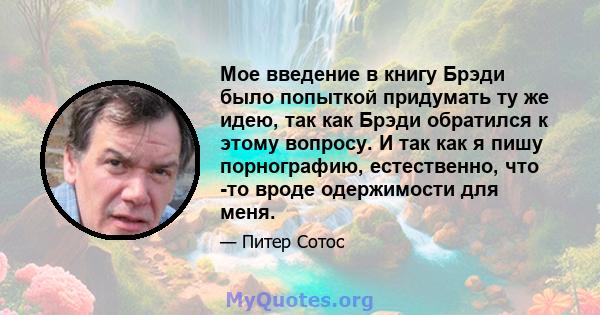 Мое введение в книгу Брэди было попыткой придумать ту же идею, так как Брэди обратился к этому вопросу. И так как я пишу порнографию, естественно, что -то вроде одержимости для меня.