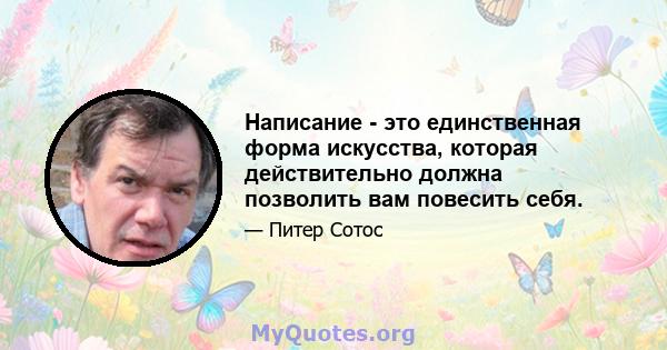 Написание - это единственная форма искусства, которая действительно должна позволить вам повесить себя.