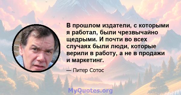 В прошлом издатели, с которыми я работал, были чрезвычайно щедрыми. И почти во всех случаях были люди, которые верили в работу, а не в продажи и маркетинг.