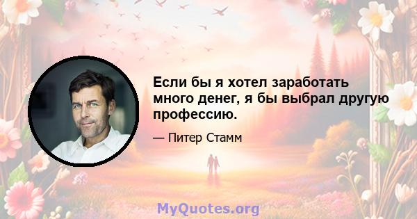 Если бы я хотел заработать много денег, я бы выбрал другую профессию.