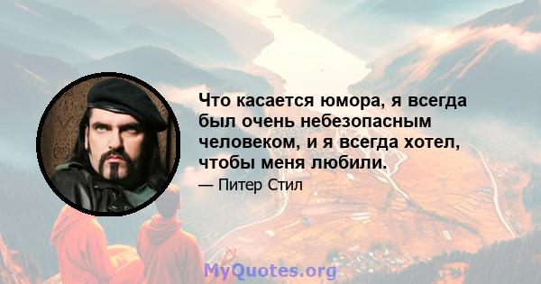 Что касается юмора, я всегда был очень небезопасным человеком, и я всегда хотел, чтобы меня любили.