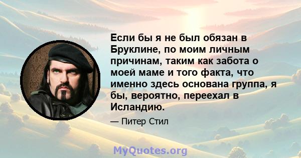 Если бы я не был обязан в Бруклине, по моим личным причинам, таким как забота о моей маме и того факта, что именно здесь основана группа, я бы, вероятно, переехал в Исландию.