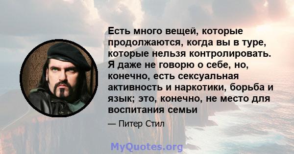 Есть много вещей, которые продолжаются, когда вы в туре, которые нельзя контролировать. Я даже не говорю о себе, но, конечно, есть сексуальная активность и наркотики, борьба и язык; это, конечно, не место для воспитания 