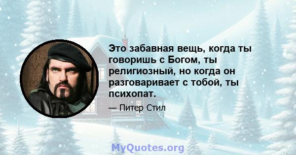 Это забавная вещь, когда ты говоришь с Богом, ты религиозный, но когда он разговаривает с тобой, ты психопат.