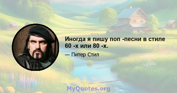 Иногда я пишу поп -песни в стиле 60 -х или 80 -х.