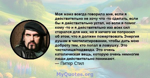 Моя мама всегда говорила мне, если я действительно не хочу что -то сделать, если бы я действительно устал, но если я помог кому -то и я действительно изо всех сил старался для них, но я ничего не попросил об этом, что я 