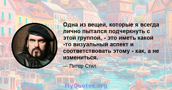 Одна из вещей, которые я всегда лично пытался подчеркнуть с этой группой, - это иметь какой -то визуальный аспект и соответствовать этому - как, а не измениться.