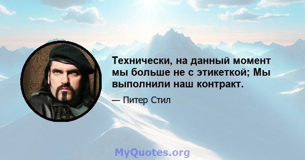 Технически, на данный момент мы больше не с этикеткой; Мы выполнили наш контракт.