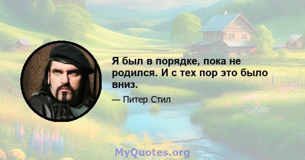 Я был в порядке, пока не родился. И с тех пор это было вниз.