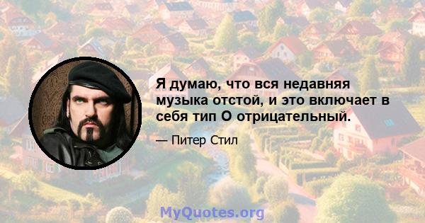 Я думаю, что вся недавняя музыка отстой, и это включает в себя тип O отрицательный.