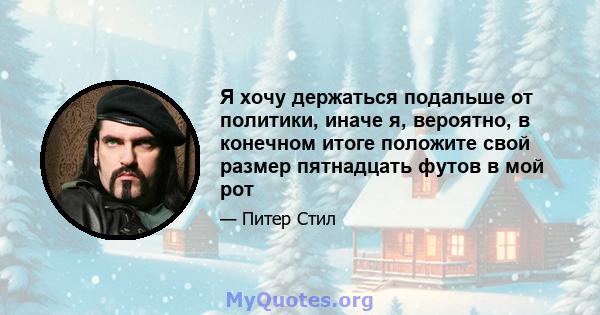 Я хочу держаться подальше от политики, иначе я, вероятно, в конечном итоге положите свой размер пятнадцать футов в мой рот