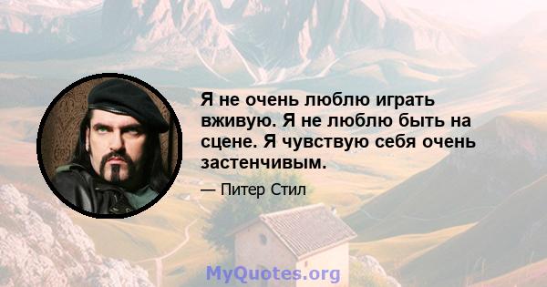 Я не очень люблю играть вживую. Я не люблю быть на сцене. Я чувствую себя очень застенчивым.