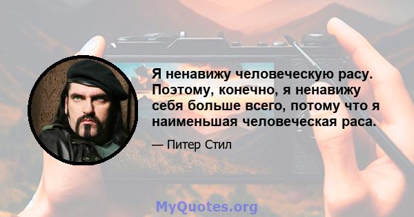 Я ненавижу человеческую расу. Поэтому, конечно, я ненавижу себя больше всего, потому что я наименьшая человеческая раса.