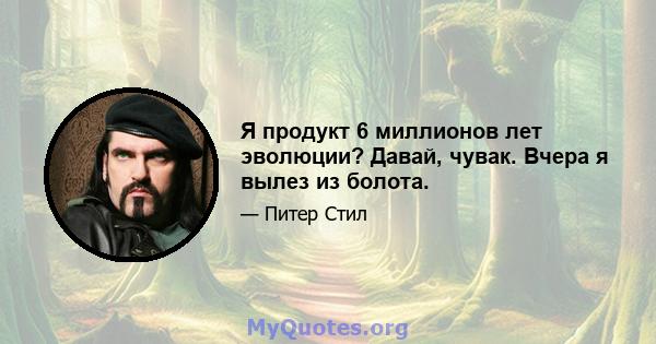 Я продукт 6 миллионов лет эволюции? Давай, чувак. Вчера я вылез из болота.