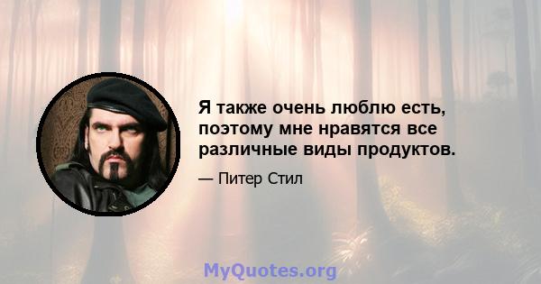 Я также очень люблю есть, поэтому мне нравятся все различные виды продуктов.