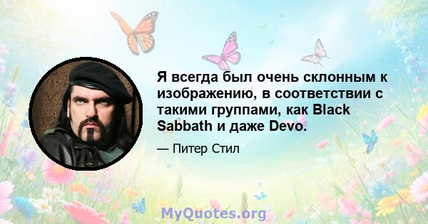 Я всегда был очень склонным к изображению, в соответствии с такими группами, как Black Sabbath и даже Devo.