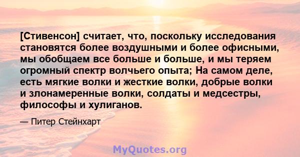 [Стивенсон] считает, что, поскольку исследования становятся более воздушными и более офисными, мы обобщаем все больше и больше, и мы теряем огромный спектр волчьего опыта; На самом деле, есть мягкие волки и жесткие