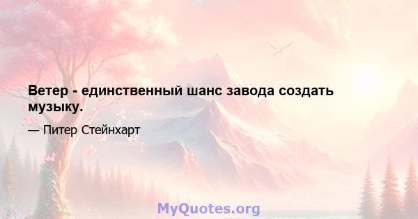 Ветер - единственный шанс завода создать музыку.