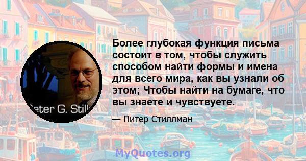 Более глубокая функция письма состоит в том, чтобы служить способом найти формы и имена для всего мира, как вы узнали об этом; Чтобы найти на бумаге, что вы знаете и чувствуете.