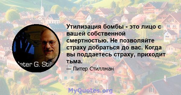 Утилизация бомбы - это лицо с вашей собственной смертностью. Не позволяйте страху добраться до вас. Когда вы поддаетесь страху, приходит тьма.