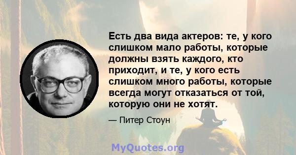 Есть два вида актеров: те, у кого слишком мало работы, которые должны взять каждого, кто приходит, и те, у кого есть слишком много работы, которые всегда могут отказаться от той, которую они не хотят.