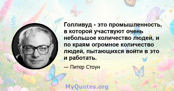 Голливуд - это промышленность, в которой участвуют очень небольшое количество людей, и по краям огромное количество людей, пытающихся войти в это и работать.