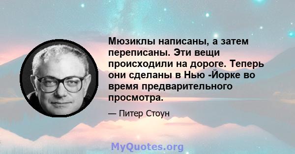 Мюзиклы написаны, а затем переписаны. Эти вещи происходили на дороге. Теперь они сделаны в Нью -Йорке во время предварительного просмотра.