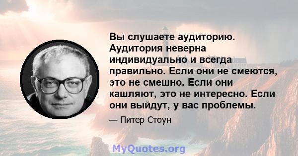 Вы слушаете аудиторию. Аудитория неверна индивидуально и всегда правильно. Если они не смеются, это не смешно. Если они кашляют, это не интересно. Если они выйдут, у вас проблемы.