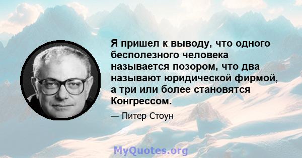 Я пришел к выводу, что одного бесполезного человека называется позором, что два называют юридической фирмой, а три или более становятся Конгрессом.