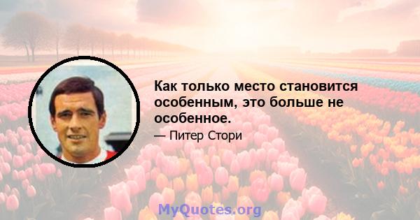 Как только место становится особенным, это больше не особенное.