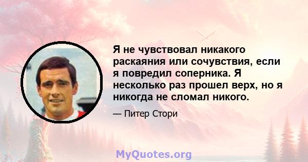 Я не чувствовал никакого раскаяния или сочувствия, если я повредил соперника. Я несколько раз прошел верх, но я никогда не сломал никого.