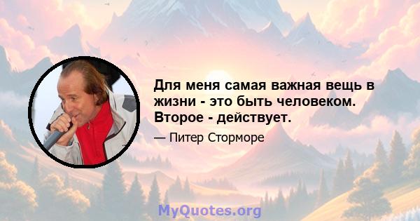 Для меня самая важная вещь в жизни - это быть человеком. Второе - действует.