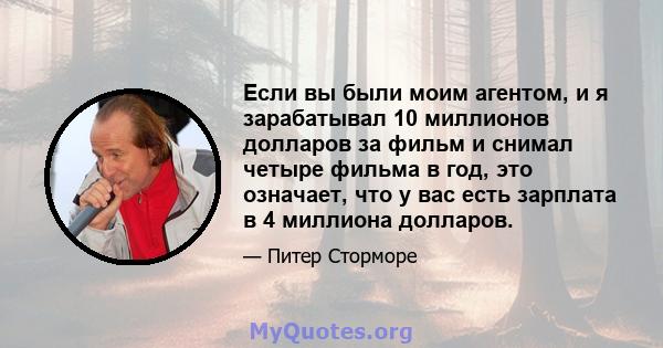 Если вы были моим агентом, и я зарабатывал 10 миллионов долларов за фильм и снимал четыре фильма в год, это означает, что у вас есть зарплата в 4 миллиона долларов.