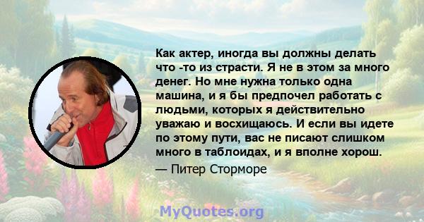 Как актер, иногда вы должны делать что -то из страсти. Я не в этом за много денег. Но мне нужна только одна машина, и я бы предпочел работать с людьми, которых я действительно уважаю и восхищаюсь. И если вы идете по