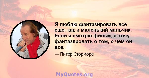 Я люблю фантазировать все еще, как и маленький мальчик. Если я смотрю фильм, я хочу фантазировать о том, о чем он все.