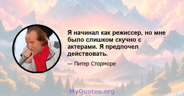 Я начинал как режиссер, но мне было слишком скучно с актерами. Я предпочел действовать.