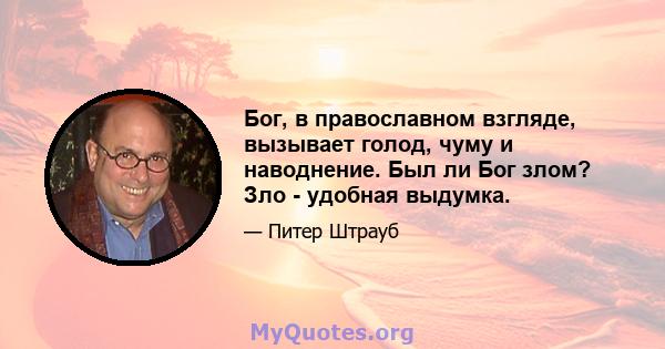 Бог, в православном взгляде, вызывает голод, чуму и наводнение. Был ли Бог злом? Зло - удобная выдумка.