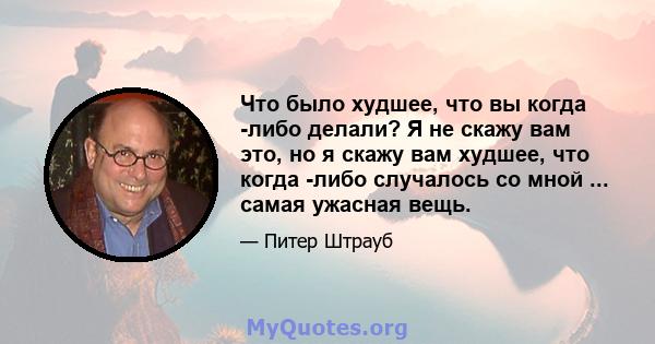 Что было худшее, что вы когда -либо делали? Я не скажу вам это, но я скажу вам худшее, что когда -либо случалось со мной ... самая ужасная вещь.