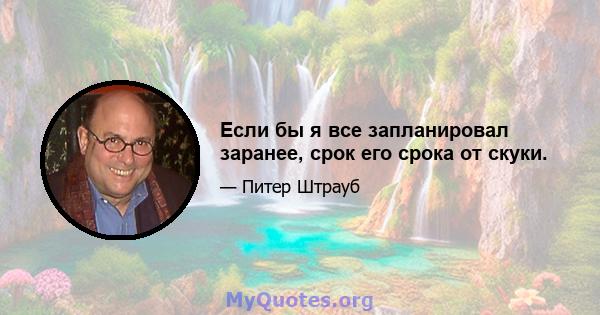 Если бы я все запланировал заранее, срок его срока от скуки.