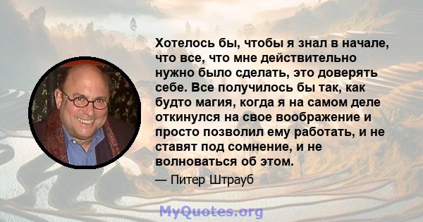 Хотелось бы, чтобы я знал в начале, что все, что мне действительно нужно было сделать, это доверять себе. Все получилось бы так, как будто магия, когда я на самом деле откинулся на свое воображение и просто позволил ему 