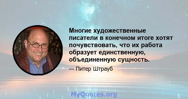 Многие художественные писатели в конечном итоге хотят почувствовать, что их работа образует единственную, объединенную сущность.