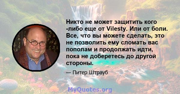 Никто не может защитить кого -либо еще от Vilesty. Или от боли. Все, что вы можете сделать, это не позволить ему сломать вас пополам и продолжать идти, пока не доберетесь до другой стороны.