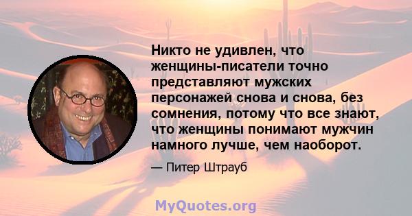 Никто не удивлен, что женщины-писатели точно представляют мужских персонажей снова и снова, без сомнения, потому что все знают, что женщины понимают мужчин намного лучше, чем наоборот.