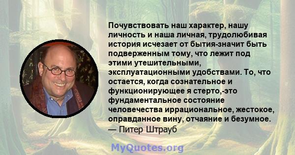 Почувствовать наш характер, нашу личность и наша личная, трудолюбивая история исчезает от бытия-значит быть подверженным тому, что лежит под этими утешительными, эксплуатационными удобствами. То, что остается, когда