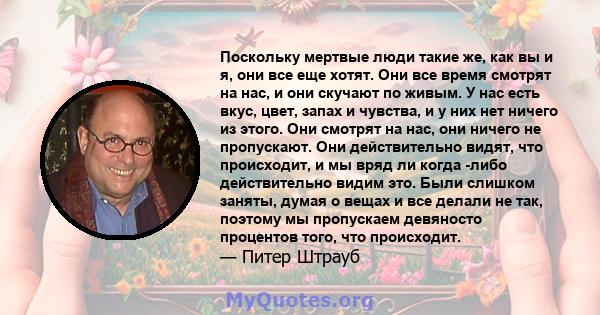 Поскольку мертвые люди такие же, как вы и я, они все еще хотят. Они все время смотрят на нас, и они скучают по живым. У нас есть вкус, цвет, запах и чувства, и у них нет ничего из этого. Они смотрят на нас, они ничего