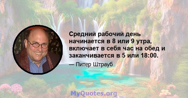 Средний рабочий день начинается в 8 или 9 утра, включает в себя час на обед и заканчивается в 5 или 18:00.