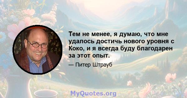 Тем не менее, я думаю, что мне удалось достичь нового уровня с Коко, и я всегда буду благодарен за этот опыт.